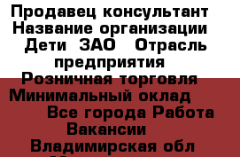 Продавец-консультант › Название организации ­ Дети, ЗАО › Отрасль предприятия ­ Розничная торговля › Минимальный оклад ­ 25 000 - Все города Работа » Вакансии   . Владимирская обл.,Муромский р-н